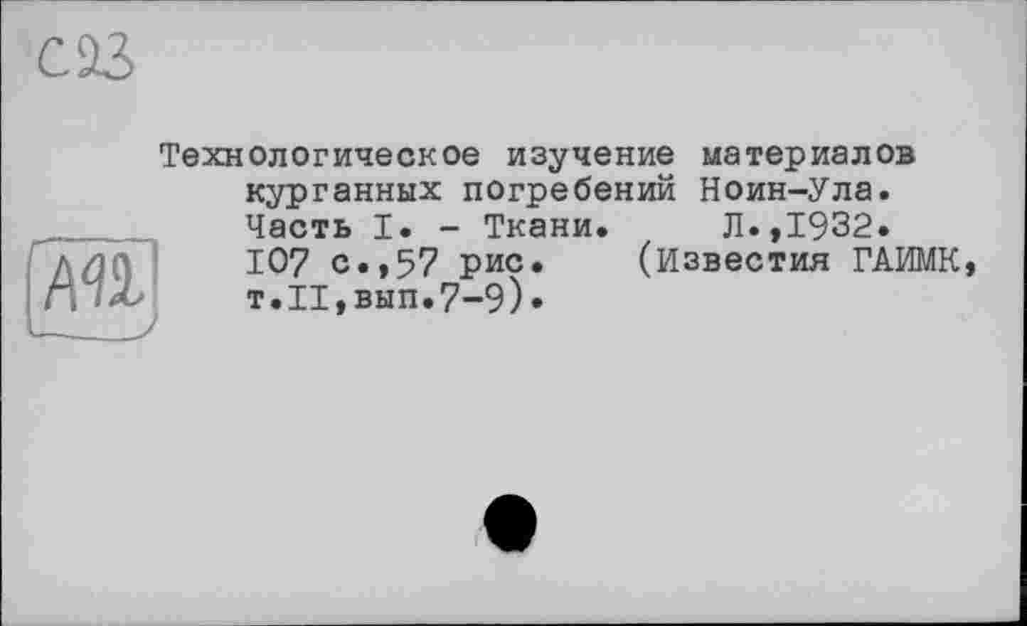 ﻿œ
Технологическое изучение материалов курганных погребений Ноин-Ула.

Часть I. - Ткани.	Л.,1932.
107 с.,57 рис. (Известия ГАИМК т.И,вып.7-9).
»